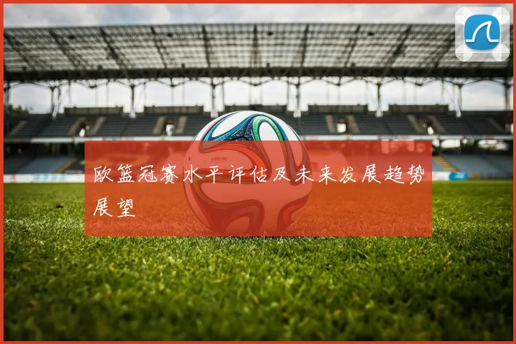 欧篮冠赛水平评估及未来发展趋势展望