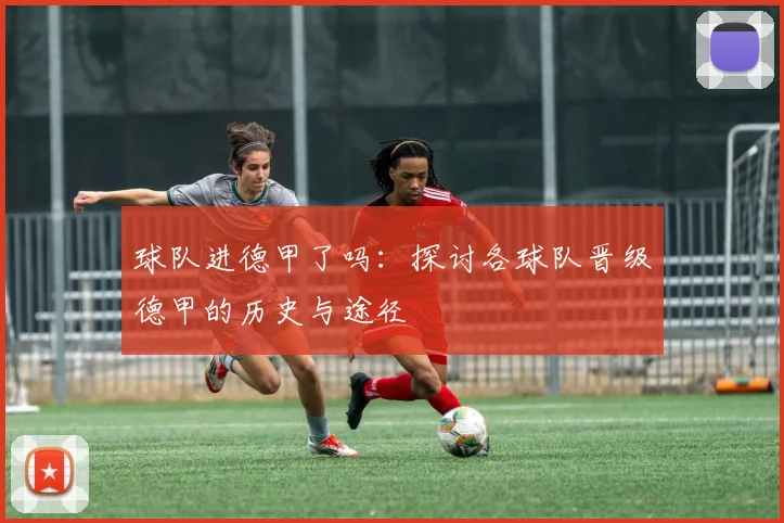 球队进德甲了吗:探讨各球队晋级德甲的历史与途径