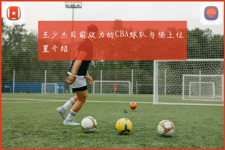 王少杰目前效力的CBA球队与场上位置介绍