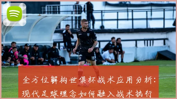 全方位解构世俱杯战术应用分析：现代足球理念如何融入战术执行