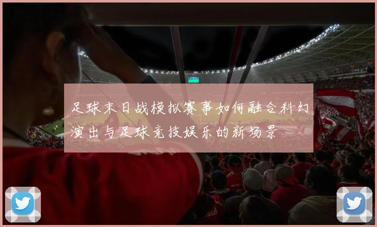 足球末日战模拟赛事如何融合科幻演出与足球竞技娱乐的新场景