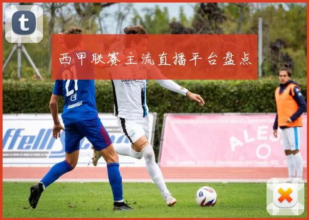 西甲联赛主流直播平台盘点