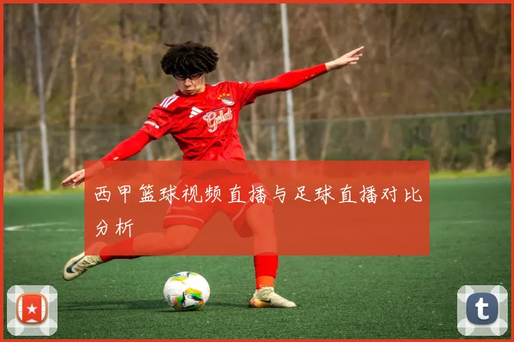 西甲篮球视频直播与足球直播对比分析