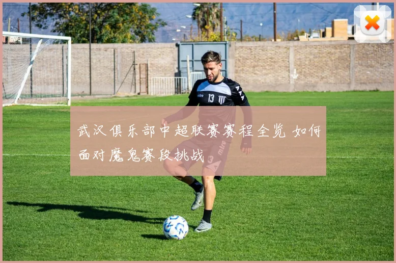 武汉俱乐部中超联赛赛程全览 如何面对魔鬼赛段挑战