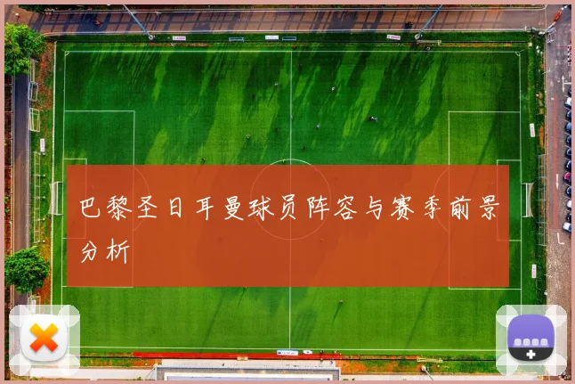 巴黎圣日耳曼球员阵容与赛季前景分析