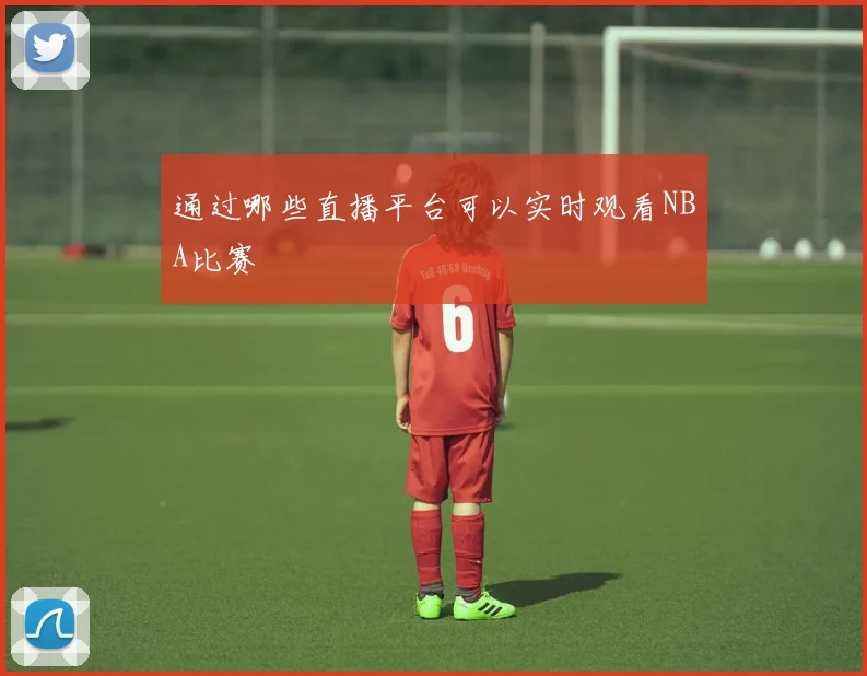 通过哪些直播平台可以实时观看NBA比赛