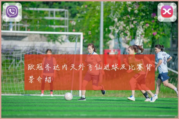 欧冠齐达内天外飞仙进球及比赛背景介绍